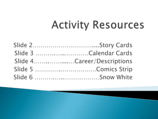 Activity Resources Slide 2…………………………....Story Cards Slide 3 ……….…..…………Calendar Cards Slide 4……..……....…Career/Descriptions Slide 5 ………….………………Comics Strip Slide 6 ……….…..………………Snow White 