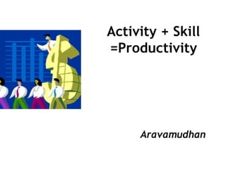 Activity + Skill =Productivity Aravamudhan   