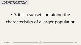 Q3. Activity 1 2024
12
IDENTIFICATION
• 9. it is a subset containing the
characteristics of a larger population.
 