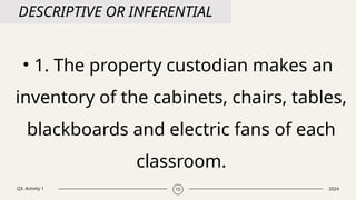 Q3. Activity 1 2024
15
DESCRIPTIVE OR INFERENTIAL
• 1. The property custodian makes an
inventory of the cabinets, chairs, tables,
blackboards and electric fans of each
classroom.
 