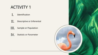 ACTIVITY 1
I. Identification
II. Descriptive or Inferential
III. Sample or Population
IV. Statistic or Parameter
 