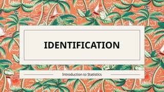 IDENTIFICATION
Introduction to Statistics
 