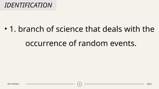 Q3. Activity 1 2024
4
IDENTIFICATION
• 1. branch of science that deals with the
occurrence of random events.
 