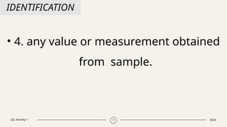 Q3. Activity 1 2024
7
IDENTIFICATION
• 4. any value or measurement obtained
from sample.
 