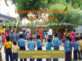 Improving the School
from within
An evolved Practice of Lokmitra
August 2012
 