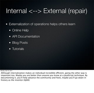 Internal <--> External (repair)
 Externalization of operations helps others learn
   Online Help
   API Documentation
   Blog Posts
   Tutorials
   Automated Tests
 