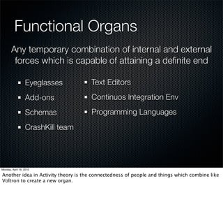 Mediation/Functional Organs
Any temporary combination of internal and external
 forces which is capable of attaining a deﬁnite end

   Eyeglasses       Text Editors
   Add-ons          Continuos Integration Env
   Schemas          Programming Languages
   CrashKill team
 