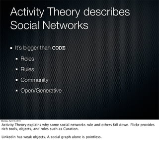 Activity Theory describes
Social Networks
It’s bigger than CODE                         Tools




  Roles
  Rules
                                  Subject               Object          Outcome




  Community
                        Roles (and rules)   Community      Division of Labor


  Open/Generative
 
