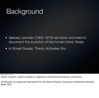What’s the Point
 Gathering Requirements from a Humanistic POV
 Activity Theory doesn’t replace
   UI Design
   Computer Science
   Industrial Design
 Suggests trippy Metaphysics
 