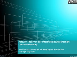 Activity Theory in der Informationswissenschaft
- Eine Neubewertung
Foliensatz im Rahmen der Verteidigung der Masterthesis
Christoph Szepanski
24.09.2013
 