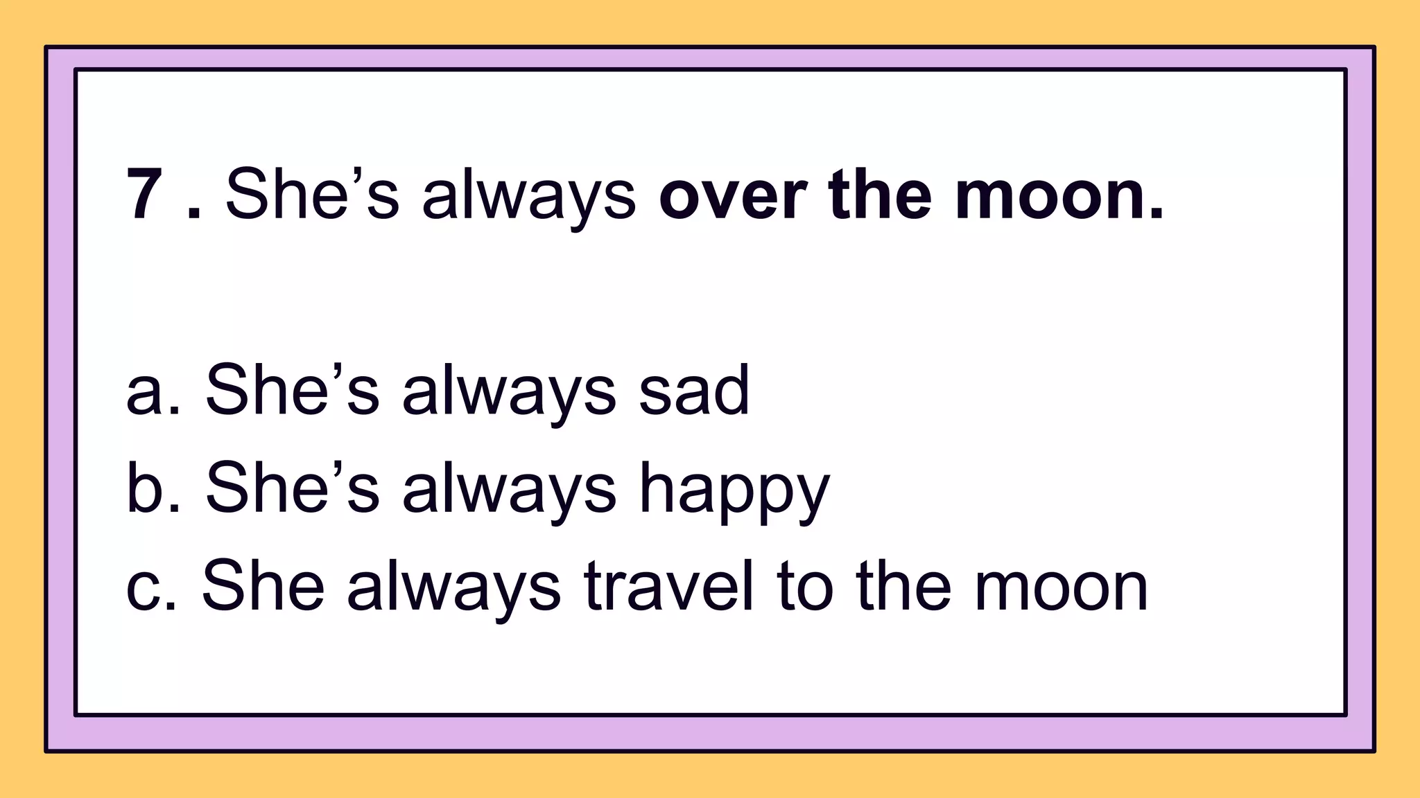 7 . She’s always over the moon.
a. She’s always sad
b. She’s always happy
c. She always travel to the moon
 