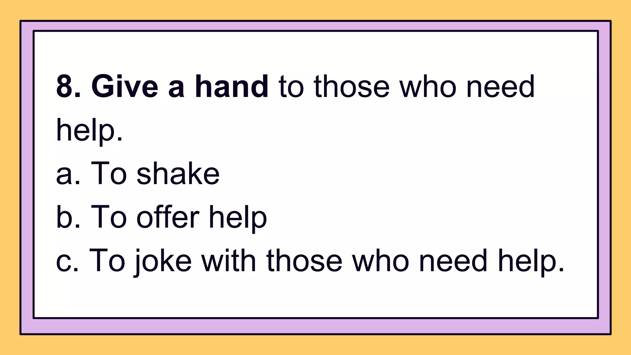8. Give a hand to those who need
help.
a. To shake
b. To offer help
c. To joke with those who need help.
 