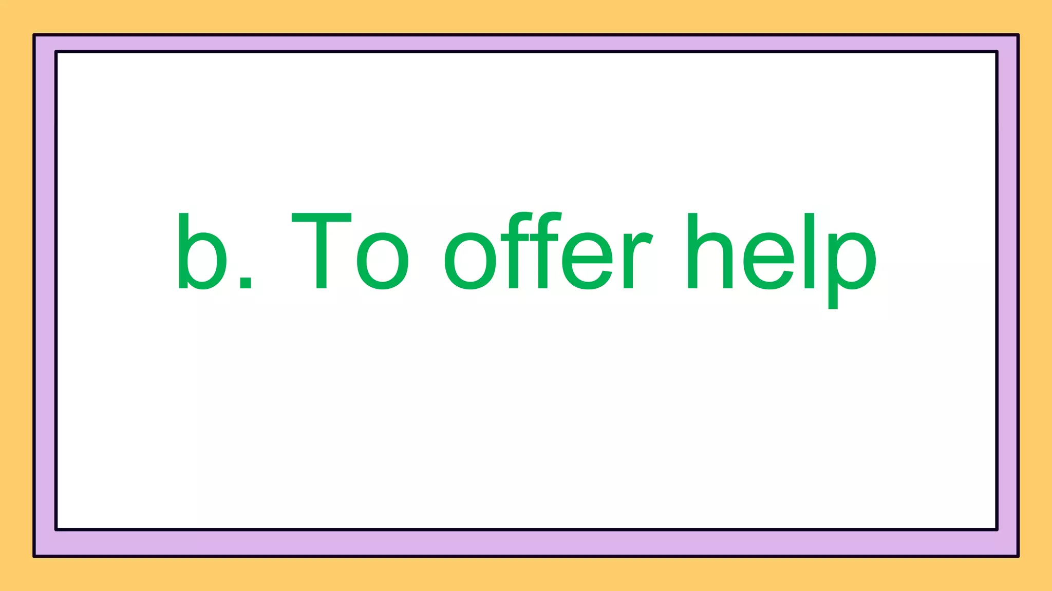 b. To offer help
 