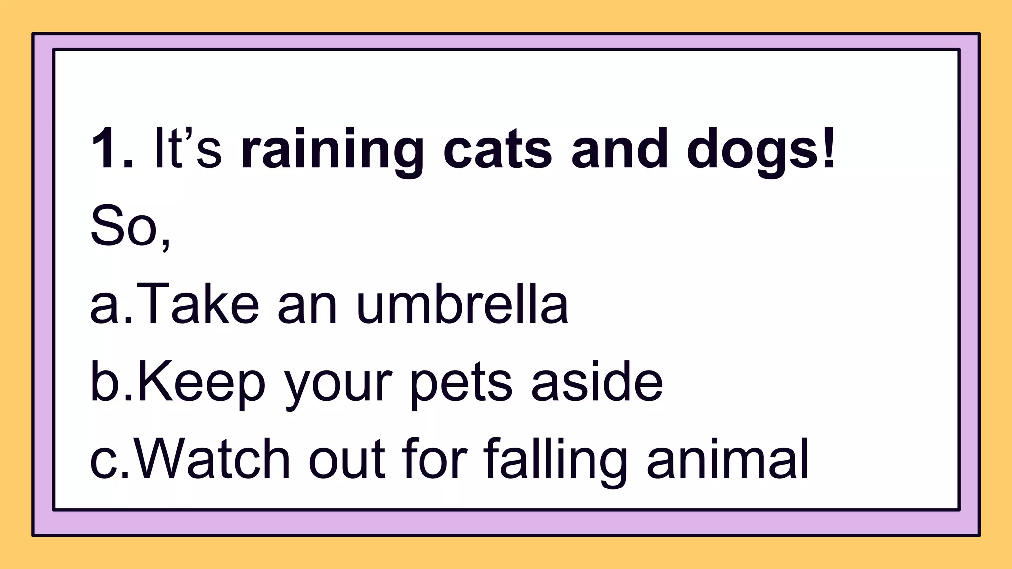 1. It’s raining cats and dogs!
So,
a.Take an umbrella
b.Keep your pets aside
c.Watch out for falling animal
 
