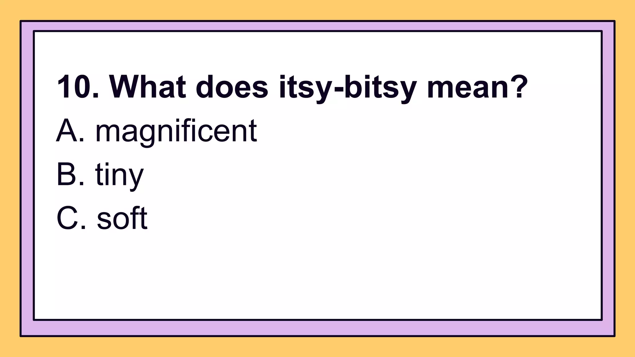 10. What does itsy-bitsy mean?
A. magnificent
B. tiny
C. soft
 