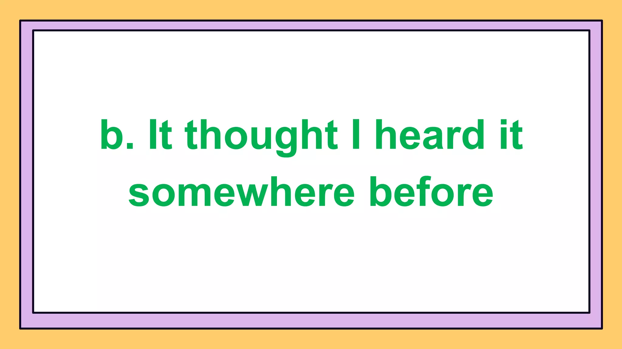 b. It thought I heard it
somewhere before
 