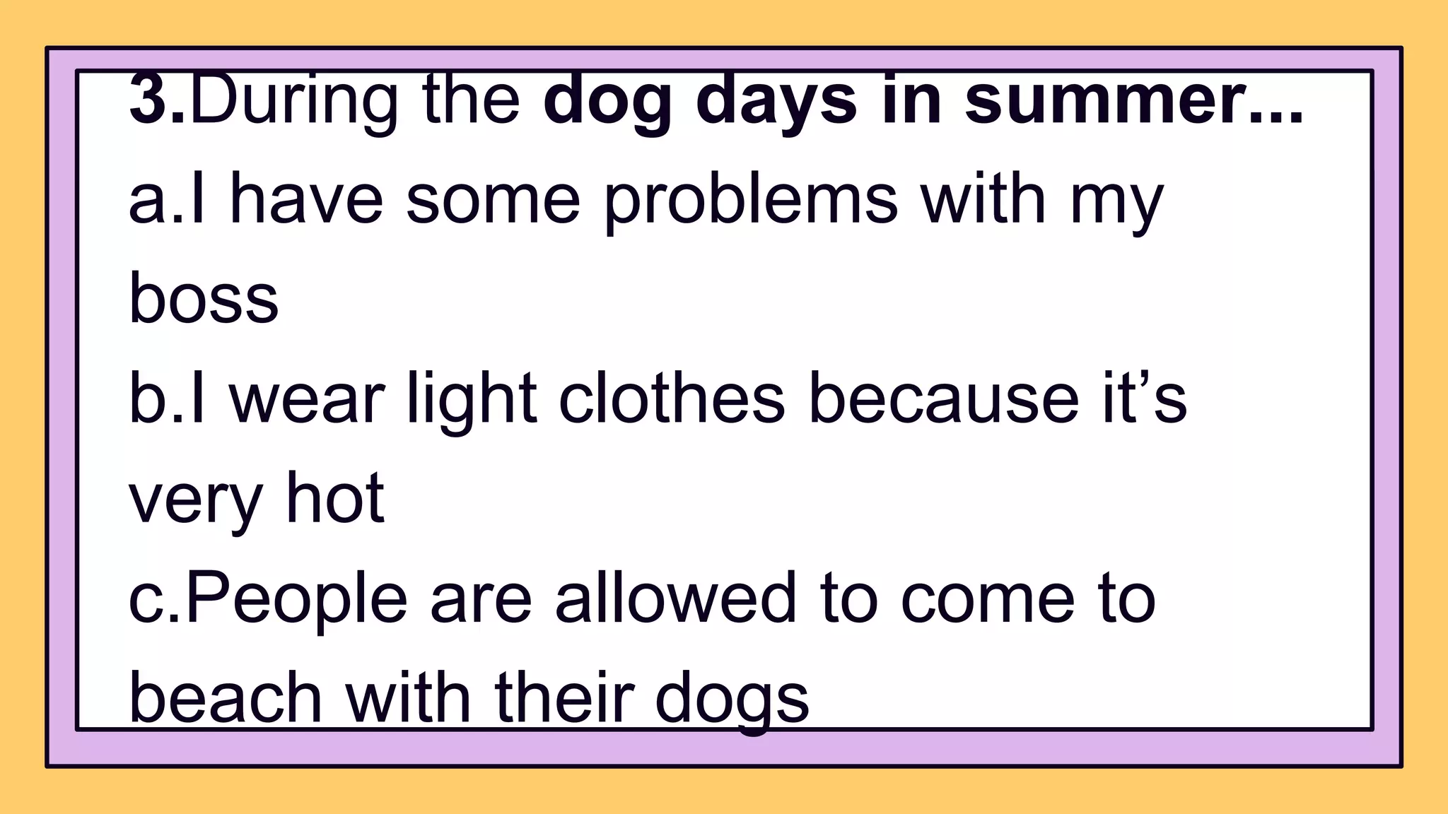3.During the dog days in summer...
a.I have some problems with my
boss
b.I wear light clothes because it’s
very hot
c.People are allowed to come to
beach with their dogs
 