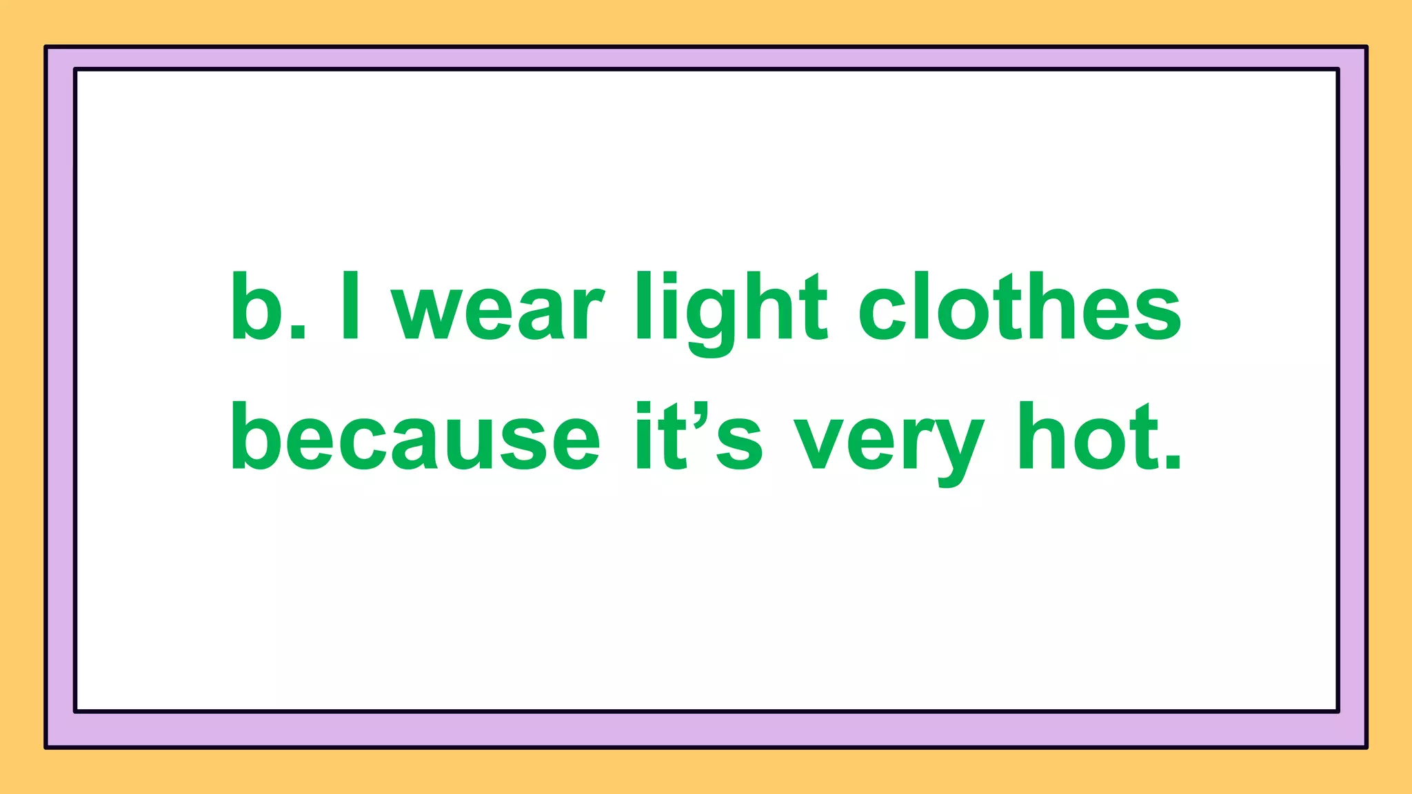 b. I wear light clothes
because it’s very hot.
 