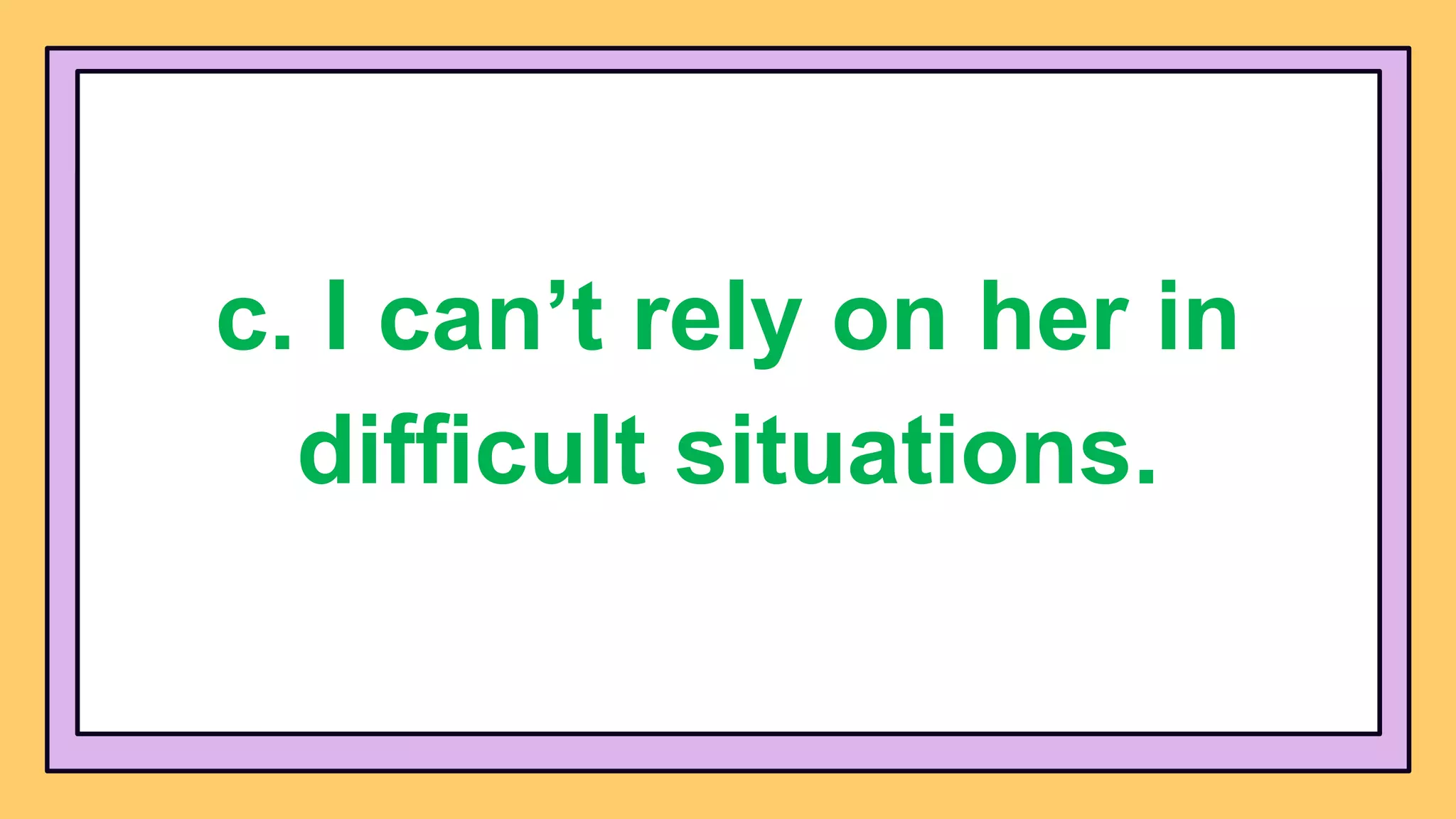 c. I can’t rely on her in
difficult situations.
 