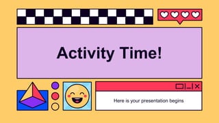 Activity Time!
Here is your presentation begins
 