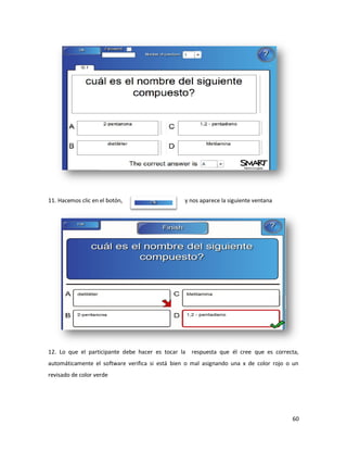 11. Hacemos clic en el botón,                    y nos aparece la siguiente ventana




12. Lo que el participante debe hacer es tocar la   respuesta que él cree que es correcta,
automáticamente el software verifica si está bien o mal asignando una x de color rojo o un
revisado de color verde




                                                                                       60
 