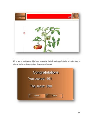 12. Lo que el participante debe hacer es apuntar hacia la parte que le indica la franja roja o el
label, al final le arroja una ventana flotante con el puntaje




                                                                                              68
 