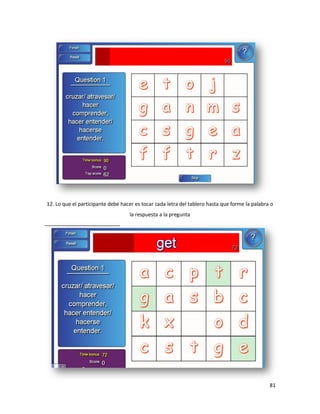 12. Lo que el participante debe hacer es tocar cada letra del tablero hasta que forme la palabra o
                                   la respuesta a la pregunta




                                                                                                81
 