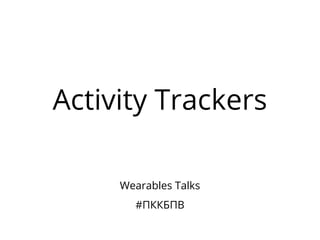 Activity Trackers
Wearables Talks
#ПККБПВ
 