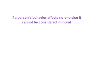 If a person’s behavior affects no-one else it
cannot be considered immoral
 
