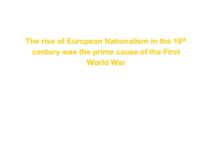 The rise of European Nationalism in the 19th
century was the prime cause of the First
World War
 