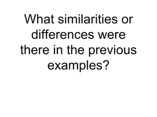 What similarities or
differences were
there in the previous
examples?
 