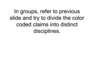 In groups, refer to previous
slide and try to divide the color
coded claims into distinct
disciplines.
 