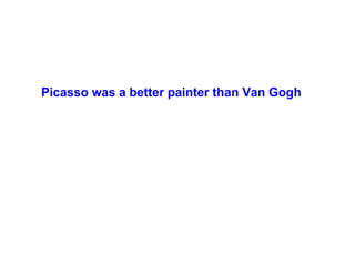 Picasso was a better painter than Van Gogh
 