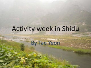 Activity week in Shidu By Tae Yeon 