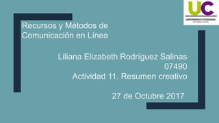 Recursos y Métodos de
Comunicación en Línea
Liliana Elizabeth Rodríguez Salinas
07490
Actividad 11. Resumen creativo
27 de Octubre 2017
 
