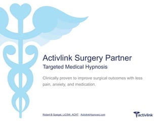 Activlink Surgery Partner
Targeted Medical Hypnosis

Clinically proven to improve surgical outcomes with less
pain, anxiety, and medication.




Robert B Speigel, LiCSW, ACHT | ActivlinkHypnosis.com
 