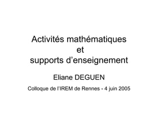 Activités mathématiques
et
supports d’enseignement
Eliane DEGUEN
Colloque de l’IREM de Rennes - 4 juin 2005
 
