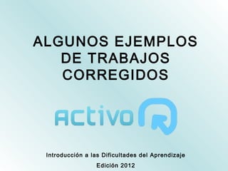 ALGUNOS EJEMPLOS
   DE TRABAJOS
   CORREGIDOS




 Introducción a las Dificultades del Aprendizaje
                  Edición 2012
 