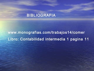 BIBLIOGRAFIA 
www.monografias.com/trabajos14/comer 
Libro: Contabilidad intermedia 1 pagina 11 
