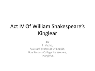 Act IV Of William Shakespeare’s
Kinglear
By
R. Vedha,
Assistant Professor Of English,
Bon Secours College for Women,
Thanjavur.
 