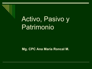 Activo, Pasivo y Patrimonio Mg. CPC Ana María Roncal M. 