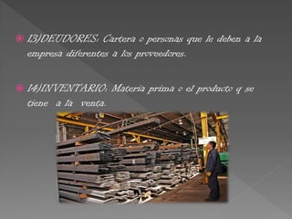  13)DEUDORES: Cartera o personas que le deben a la
empresa diferentes a los proveedores.
 14)INVENTARIO: Materia prima o el producto q se
tiene a la venta.
 