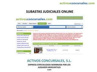 SUBASTAS JUDICIALES ONLINE




ACTIVOS CONCURSALES, S.L.
 EMPRESA ESPECIALIZADA NOMBRADA POR LOS
          JUZGADOS MERCANTILES
                  ©2009
 