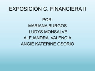 EXPOSICIÓN C. FINANCIERA II
             POR:
       MARIANA BURGOS
       LUDYS MONSALVE
     ALEJANDRA VALENCIA
    ANGIE KATERINE OSORIO
 