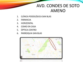 AVD. CONDES DE SOTO
AMENO
1. CLÍNICA PODOLÓGICA SAN BLAS
2. FARMACIA
3. HORIZONTALS
4. COMO EN CASA
5. ÓPTICA-CENTRO
6. PARROQUIA SAN BLAS
 