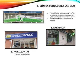 1. CLÍNICA PODOLÓGICA SAN BLAS
- CIRUGÍA DE MÍNIMA INCISIÓN
- PODOLOGÍA DERMATOLÓGICA
- BIOMECÁNICA: estudio de la
pisada, etc.
2. FARMACIA
3. HORIZZONTAL
Camas articuladas
 