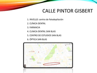 CALLE PINTOR GISBERT
1. INVELLO: centro de fotodepilación
2. CLÍNICA DENTAL
3. FARMACIA
4. CLINICA DENTAL SAN BLAS
5. CENTRO DE ESTUDIOS SAN BLAS
6. ÓPTICA SAN BLAS
 
