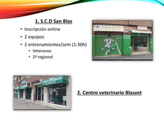 1. S.C.D San Blas
• Inscripción online
• 2 equipos
• 2 entrenamientos/sem (1:30h)
• Veteranos
• 2ª regional
2. Centro veterinario Blasvet
 