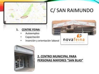 C/ SAN RAIMUNDO
1. CENTRE FEINA:
• Autoempleo
• Capacitación
• Inserción y orientación laboral
2. CENTRO MUNICIPAL PARA
PERSONAS MAYORES “SAN BLAS”
 