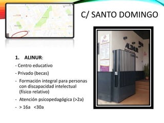 C/ SANTO DOMINGO
1. ALINUR:
- Centro educativo
- Privado (becas)
- Formación integral para personas
con discapacidad intelectual
(físico relativo)
- Atención psicopedagógica (>2a)
- > 16a <30a
 